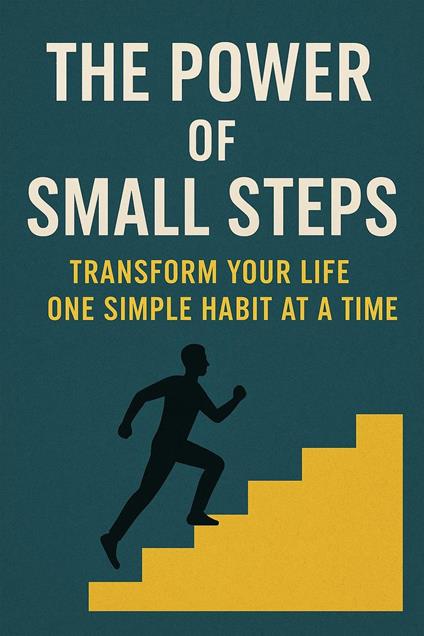 The Power of Small Steps: Transform Your Life One Simple Habit at a Time