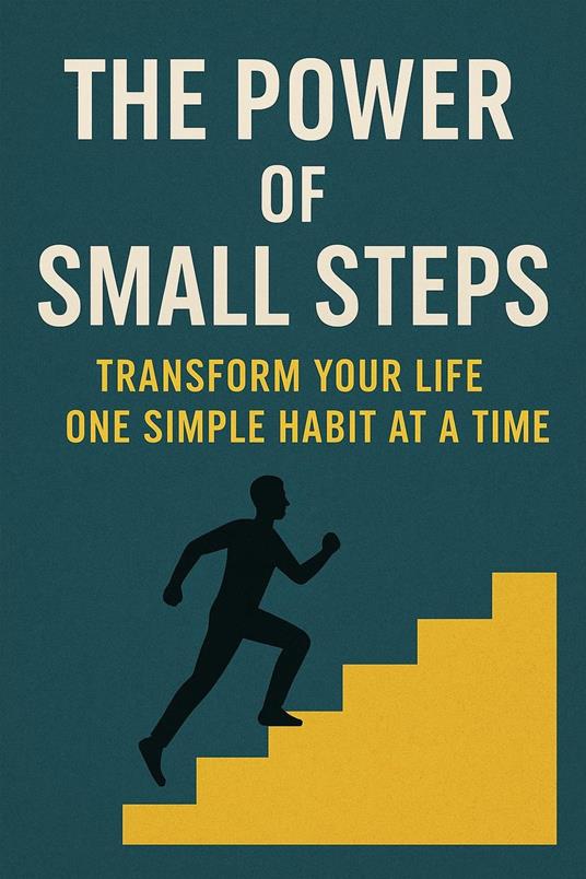 The Power of Small Steps: Transform Your Life One Simple Habit at a Time