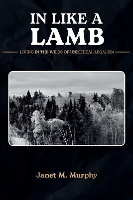 In Like A Lamb: Living In The Wilds Of Unethical Legalism - Janet M Murphy - cover
