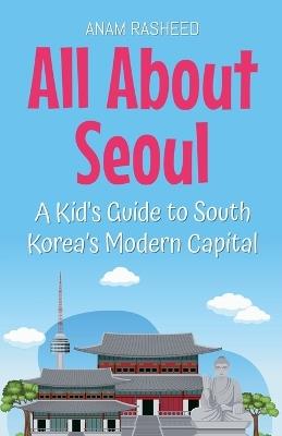 All About Seoul: A Kid's Guide to South Korea's Modern Capital - Anam Rasheed - cover