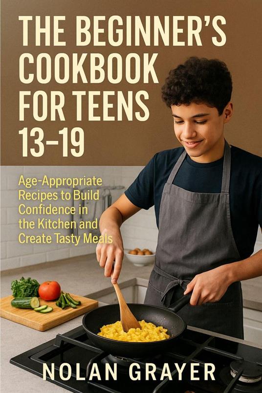 The Beginner’s Cookbook for Teens 13–19:Age-Appropriate Recipes to Build Confidence in the Kitchen and Create Tasty Meals - Nolan Grayer - ebook