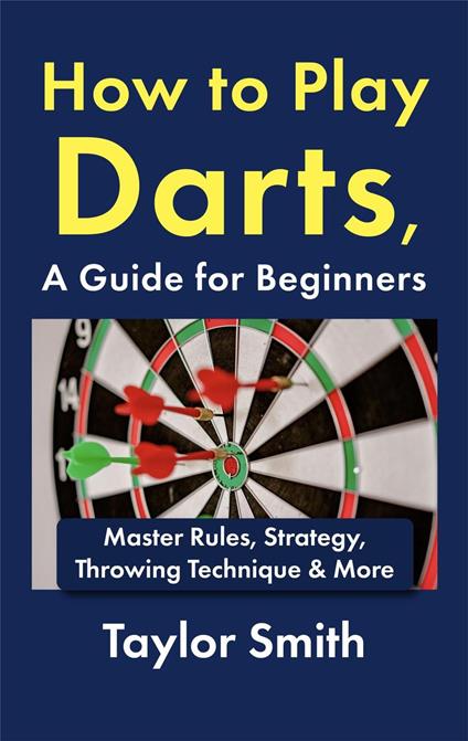 How to Play Darts, a Guide for Beginners: Master Rules, Strategy, Throwing Technique & More