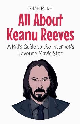 All About Keanu Reeves: A Kid's Guide to the Internet's Favorite Movie Star - Shah Rukh - cover