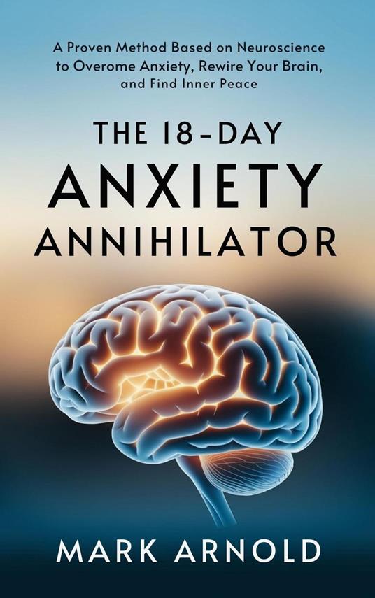 The 18-Day Anxiety Annihilator: A Proven Method Based on Neuroscience to Overcome Anxiety, Rewire Your Brain, and Find Inner Peace