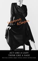 Act Like a Lady, Think Like a Sage How to be a confident, elegant, visionary, authentic and witty woman