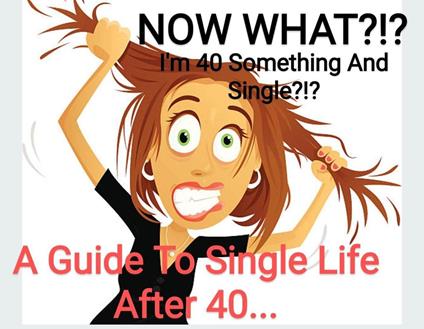 NOW WHAT.??? I'm 40 Something And Single??? A Guide to Single Life After 40