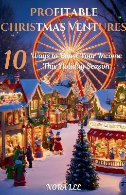 Profitable Christmas Ventures: 10 Ways to Boost Your Income This Holiday Season - Nora Lee - cover