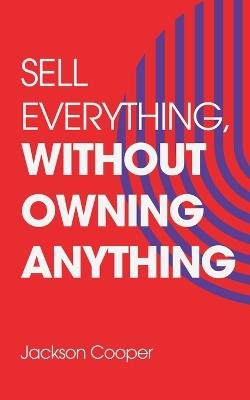 Sell Everything, Without Owning Anything - Jackson Cooper - cover