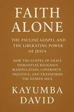 Faith Alone: The Pauline Gospel and the Liberating Power of Jesus How the Gospel of Grace Dismantles Religious Manipulation, Confronts Injustice, and Transforms the Human Soul