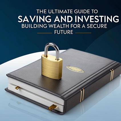 The Ultimate Guide to Saving and Investing: Building Wealth for a Secure Future
