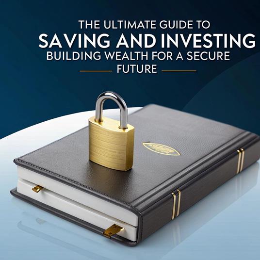 The Ultimate Guide to Saving and Investing: Building Wealth for a Secure Future