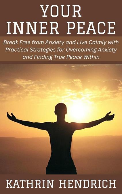 Your Inner Peace: Break Free from Anxiety and Live Calmly with Practical Strategies for Overcoming Anxiety and Finding True Peace Within