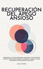 Recuperación del Apego Ansioso: Libérate del Ciclo de Inseguridad: Encuentra la Paz Interior, Construye Relaciones Seguras y Duraderas, y Abraza el Amor Verdadero sin Preocupación Constante