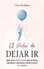 El Poder de Dejar Ir: Rompe con Relaciones Tóxicas, Sana tus Heridas Emocionales y Redescubre el Poder de Vivir en Paz y Libertad