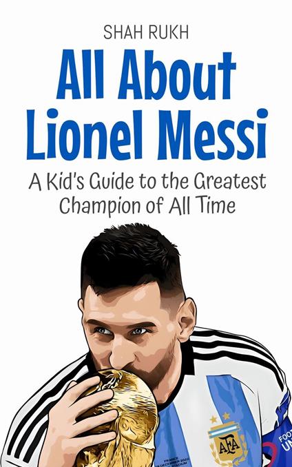 All About Lionel Messi: A Kid’s Guide to the Greatest Champion of All Time - Shah Rukh - ebook