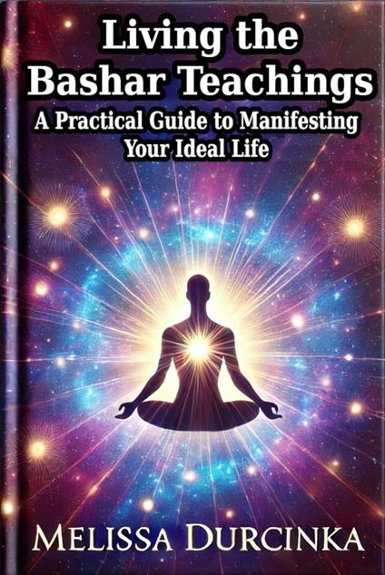 Living the Bashar Teachings: A Practical Guide to Manifesting Your Ideal Life