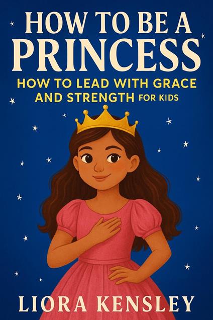 How To Be a Princess: How To Lead With Grace and Strength For Kids - Liora Kensley - ebook