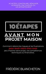 10 étapes avant mon projet maison: Comment réduire les risques et les frustrations pour avoir votre chez vous peu importe votre projet, vos compétences techniques ou financières.