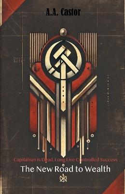 Capitalism Is Dead, Long Live Controlled Success: The New Road to Wealth - A a Castor - cover