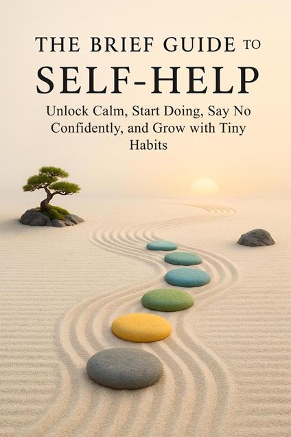 The Brief Guide to Self-Help: Unlock Calm, Start Doing, Say No Confidently, and Grow with Tiny Habits