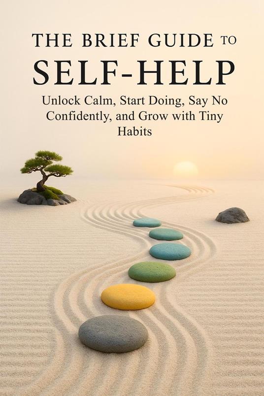 The Brief Guide to Self-Help: Unlock Calm, Start Doing, Say No Confidently, and Grow with Tiny Habits