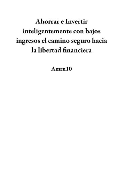 Ahorrar e Invertir inteligentemente con bajos ingresos el camino seguro hacia la libertad financiera