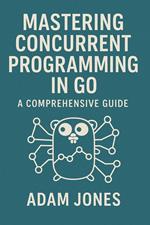 Mastering Concurrent Programming in Go: A Comprehensive Guide