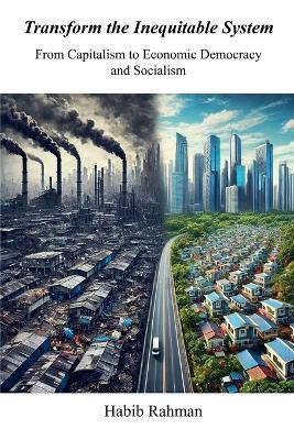 Transform the Inequitable System?: From Capitalism to Economic Democracy? and Socialism - Habib Rahman - cover
