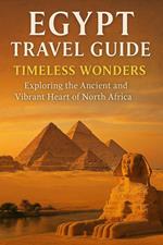 Egypt Travel Guide: Timeless Wonders – Exploring the Ancient and Vibrant Heart of North Africa