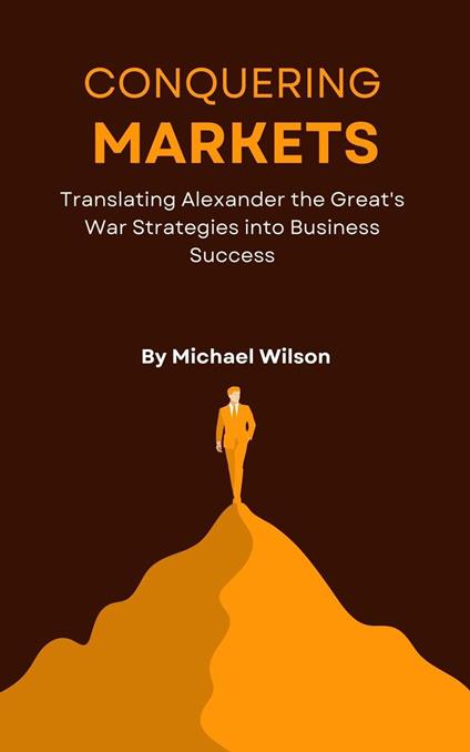 Conquering Markets: Translating Alexander the Great's War Strategies into Business Success