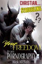 Christian? Struggling? My Story--Your Freedom from Pornography