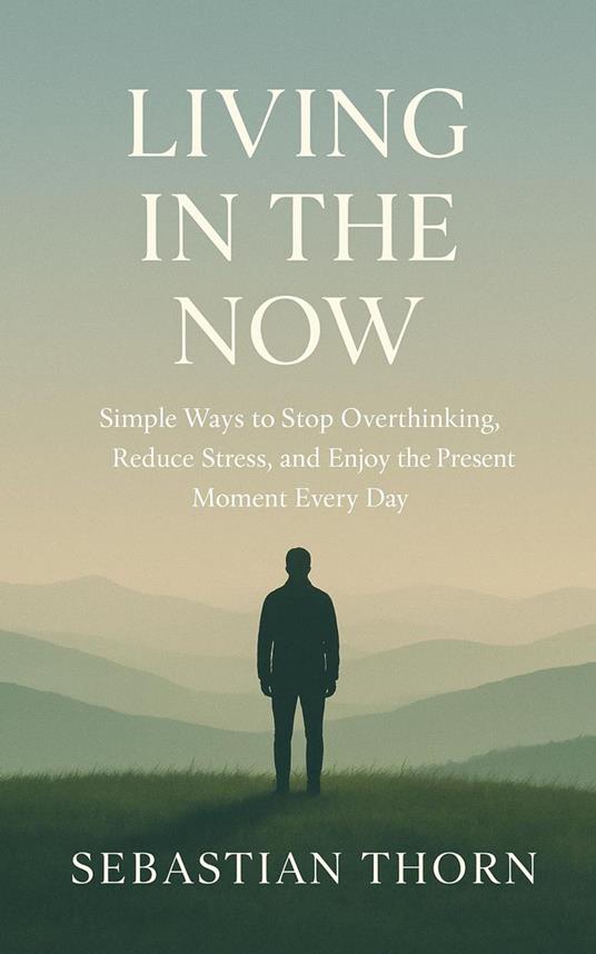 Living in the Now : Simple Ways to Stop Overthinking, Reduce Stress, and Enjoy the Present Moment Every Day
