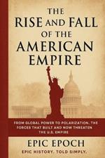 The Rise and Fall of the American Empire: From Global Power to Polarization. The Forces That Built and Now Threaten the U.S. Empire