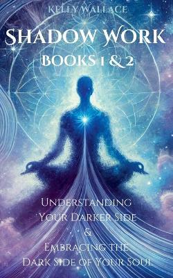 Shadow Work Books 1 & 2: Understanding Your Darker Side & Embracing the Dark Side of Your Soul - Kelly Wallace - cover