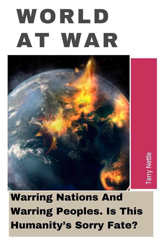 World At War: Warring Nations And Warring Peoples. Is This Humanity’s Sorry Fate?