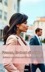 Frauen, Erobert die Liebe – Männer verstehen und für euch gewinnen!