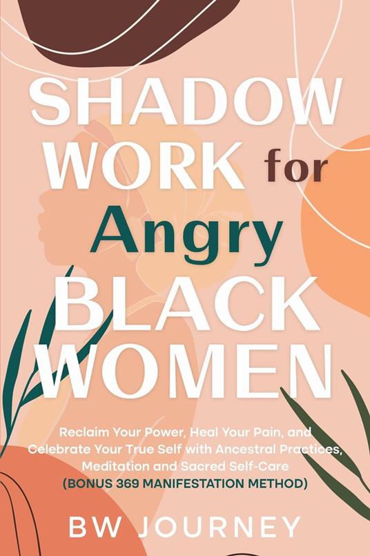 Shadow Work for Angry Black Women: Reclaim Your Power, Heal Your Pain, and Celebrate Your True Self with Ancestral Practices, Meditation and Sacred Self-Care (bonus 369 Manifestation Method)