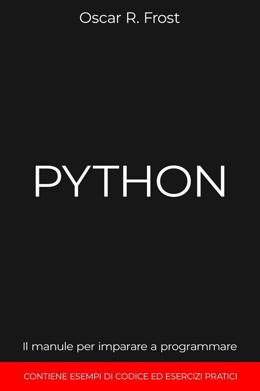 Python: Il Manuale per Imparare a Programmare. Contiene Esempi di Codice ed Esercizi Pratici. - Oscar R. Frost - ebook