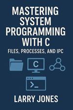 Mastering System Programming with C: Files, Processes, and IPC