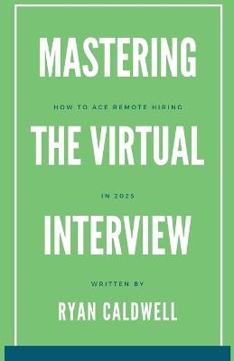 Mastering the Virtual Interview: How to Ace Remote Hiring in 2025 - Ryan Caldwell - cover