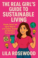 The Real Girl’s Guide to Sustainable Living:Simple, Smart, and Sassy Ways to Live Cleaner, Greener, and Still Rock That Lip Gloss