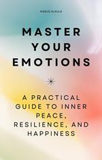Master Your Emotions - A Practical Guide to Inner Peace, Resilience, and Happiness