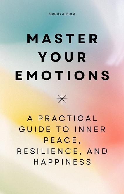 Master Your Emotions - A Practical Guide to Inner Peace, Resilience, and Happiness