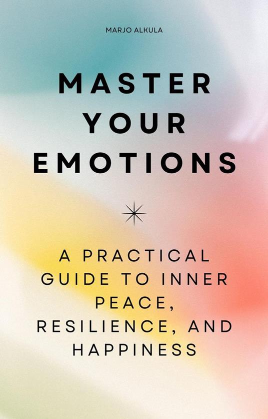 Master Your Emotions - A Practical Guide to Inner Peace, Resilience, and Happiness