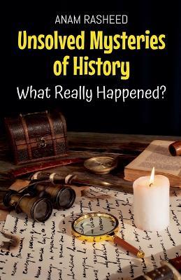 Unsolved Mysteries of History: What Really Happened? - Anam Rasheed - cover