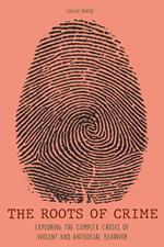 The Roots of Crime Exploring The Complex Causes of Violent And Antisocial Behavior