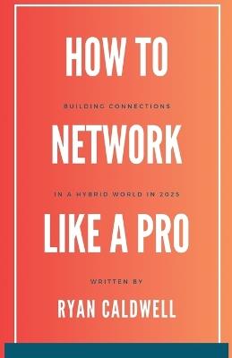 How to Network Like a Pro: Building Connections in a Hybrid World in 2025 - Ryan Caldwell - cover