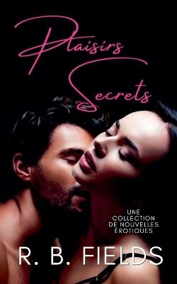 Plaisirs Secrets: Une collection de nouvelles érotiques - R B Fields - cover