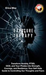 Exposure Therapy: Transform Anxiety, PTSD, OCD, and Your Phobia into Strength, Courage, and Resilience; Your Self-Help Guide to Controlling Our Thoughts and Fears
