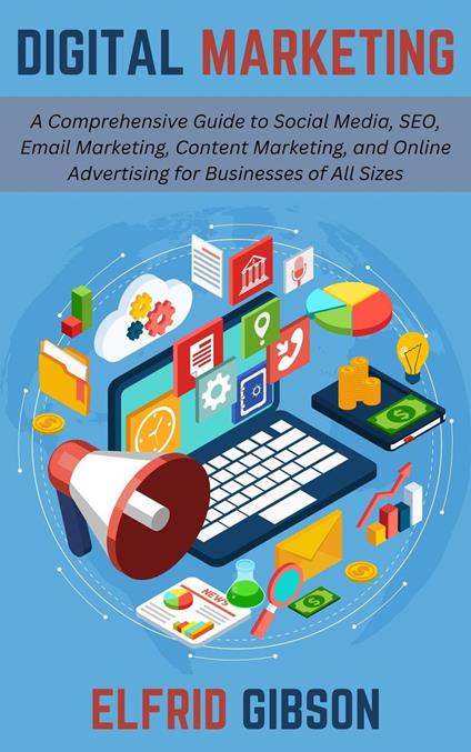 Digital Marketing: A Comprehensive Guide to Social Media, SEO, Email Marketing, Content Marketing, and Online Advertising for Businesses of All Sizes